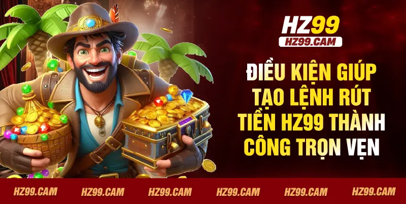 Điều kiện giúp tạo lệnh rút tiền HZ99 thành công trọn vẹn