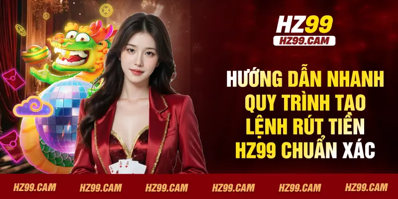 Hướng dẫn nhanh quy trình tạo lệnh rút tiền HZ99 chuẩn xác